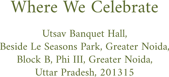Where we celebrate. Utsav Banquet Hall, Beside Le Seasons Park, Greater Noida, Block B, Phi III, Uttar Pradesh, 201315.